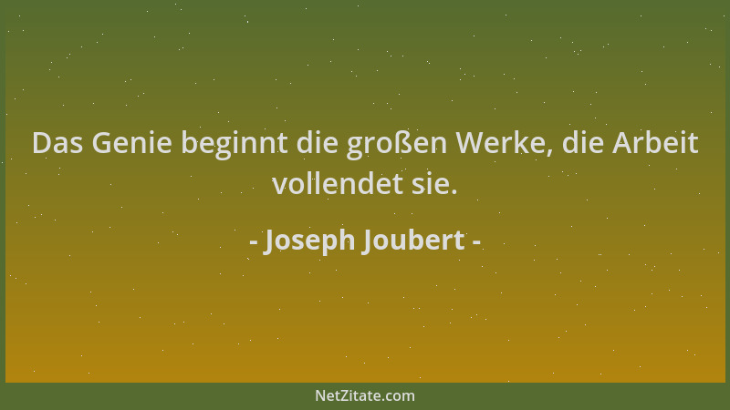 Joseph Joubert - Das Genie beginnt die großen Werke, die Arbeit vollendet sie....
