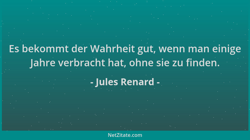 Jules Renard - Es bekommt der Wahrheit gut, wenn man einige Jahre verbracht hat, ohne sie zu finden....