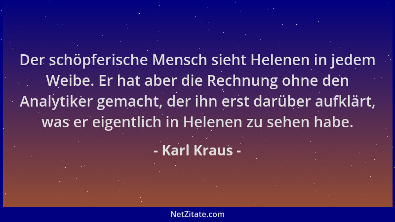 Karl Kraus - Der schöpferische Mensch sieht Helenen in jedem Weibe. Er hat aber die Rechnung ohne den Analytiker gemacht, d...