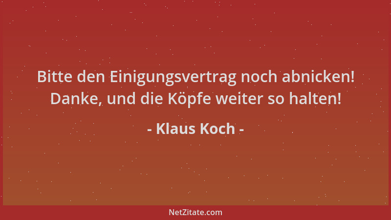 Klaus Koch - Bitte den Einigungsvertrag noch abnicken! Danke, und die Köpfe weiter so halten!...