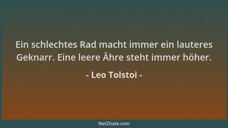 Leo Tolstoi - Ein schlechtes Rad macht immer ein lauteres Geknarr. Eine leere Ähre steht immer höher....