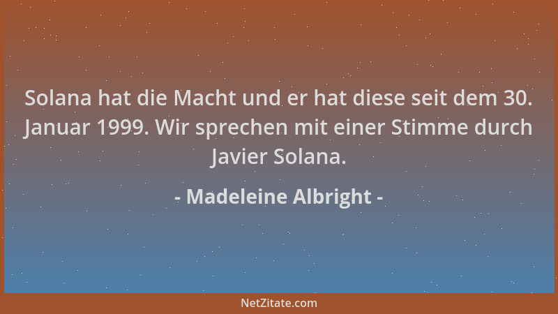Madeleine Albright - Solana hat die Macht und er hat diese seit dem 30. Januar 1999. Wir sprechen mit einer Stimme durch Ja...