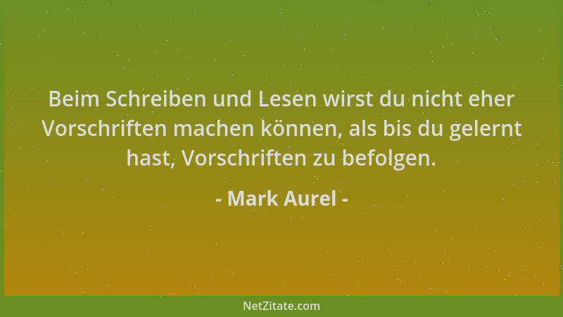 Mark Aurel - Beim Schreiben und Lesen wirst du nicht eher Vorschriften machen können, als bis du gelernt hast, Vorschriften...