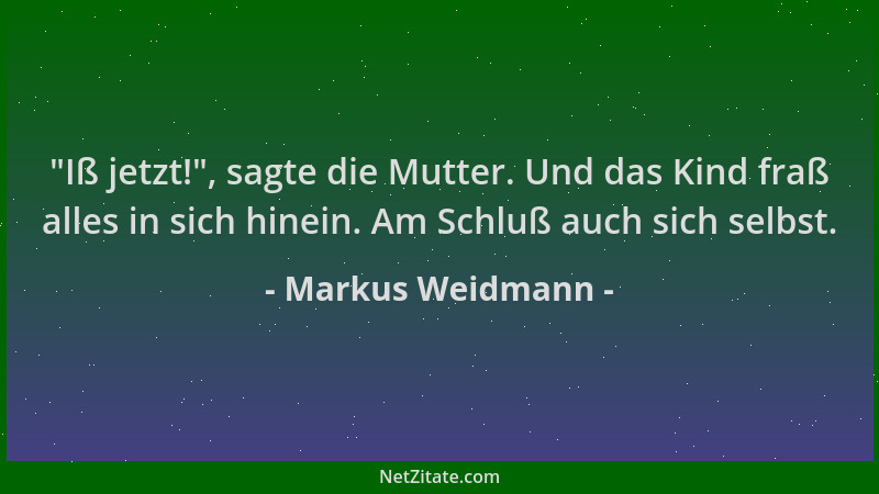 Markus Weidmann -  "Iß jetzt! ", sagte die Mutter. Und das Kind fraß alles in sich hinein. Am Schluß auch sich selbst....