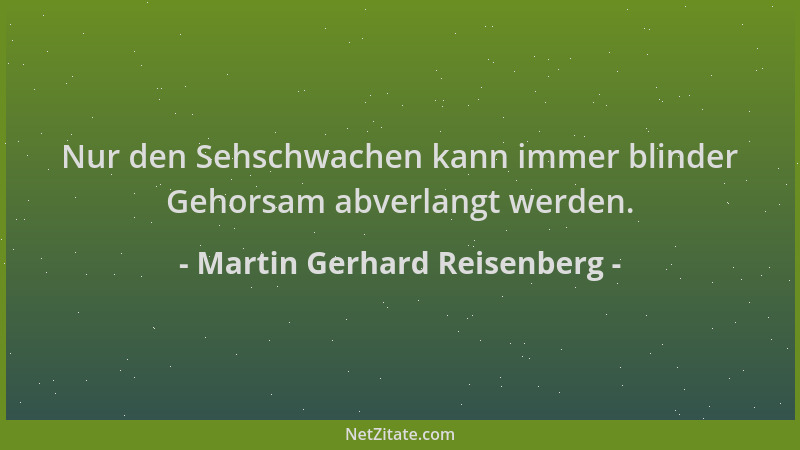 Martin Gerhard Reisenberg - Nur den Sehschwachen kann immer blinder Gehorsam abverlangt werden....