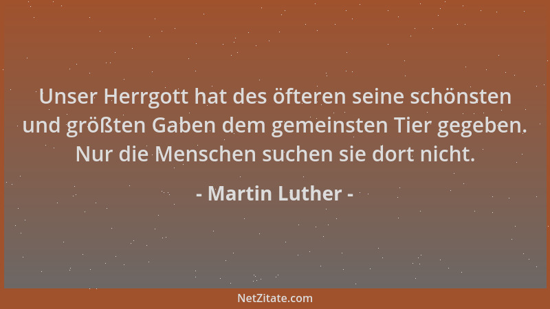 Martin Luther - Unser Herrgott hat des öfteren seine schönsten und größten Gaben dem gemeinsten Tier gegeben. Nur die Mensc...