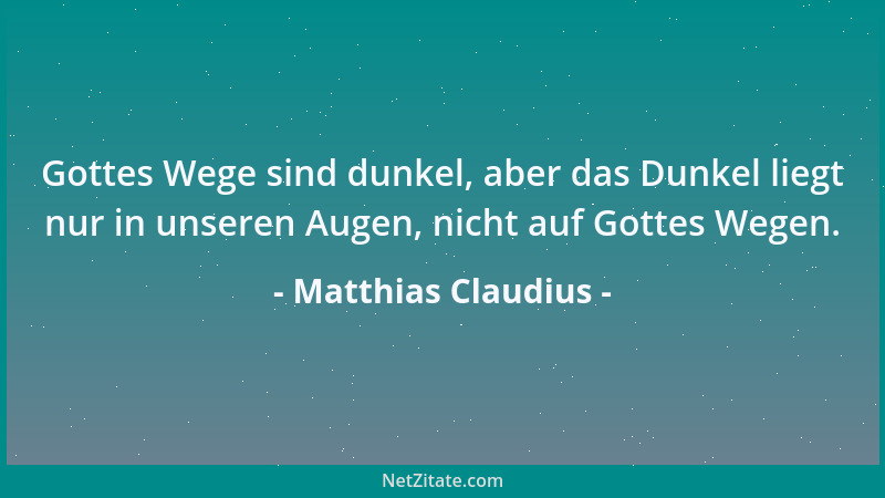 Matthias Claudius - Gottes Wege sind dunkel, aber das Dunkel liegt nur in unseren Augen, nicht auf Gottes Wegen....