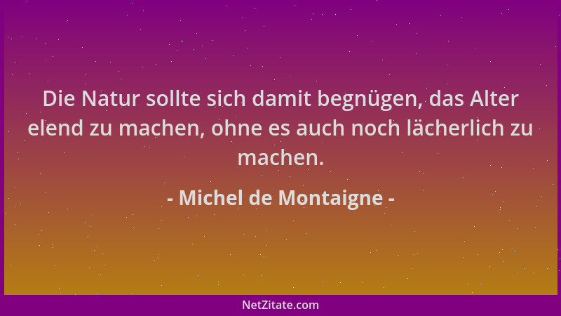 Michel de Montaigne - Die Natur sollte sich damit begnügen, das Alter elend zu machen, ohne es auch noch lächerlich zu mach...