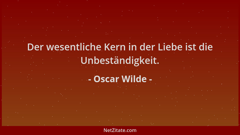 Oscar Wilde - Der wesentliche Kern in der Liebe ist die Unbeständigkeit....