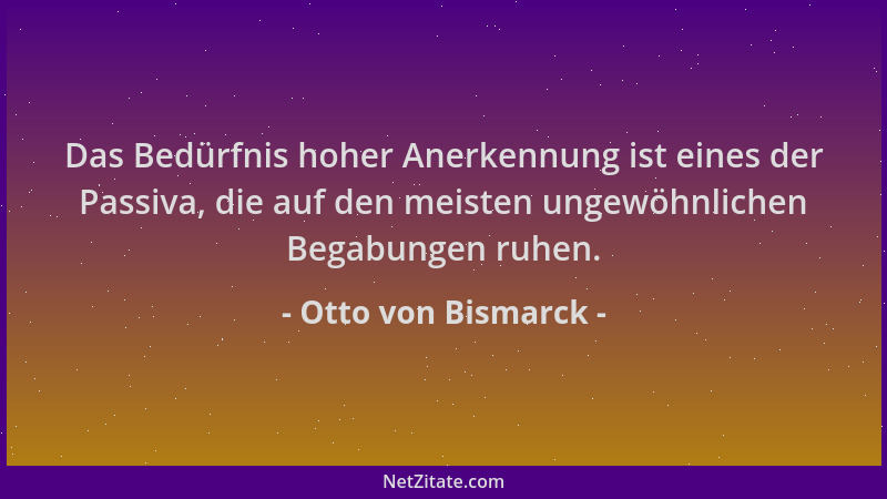 Otto von Bismarck - Das Bedürfnis hoher Anerkennung ist eines der Passiva, die auf den meisten ungewöhnlichen Begabungen ru...