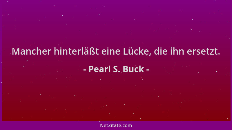 Pearl S. Buck - Mancher hinterläßt eine Lücke, die ihn ersetzt....