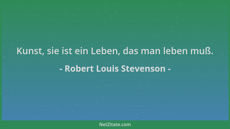 Robert Louis Stevenson - Kunst, sie ist ein Leben, das man leben muß....