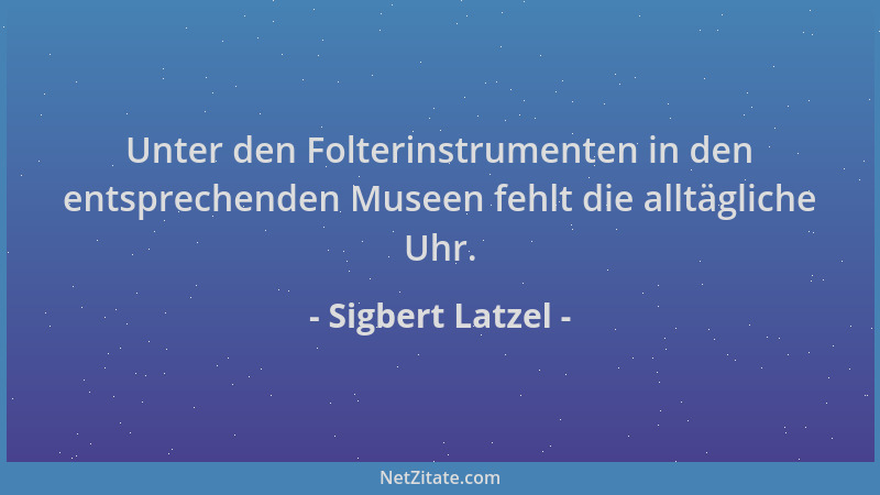 Sigbert Latzel - Unter den Folterinstrumenten in den entsprechenden Museen fehlt die alltägliche Uhr....