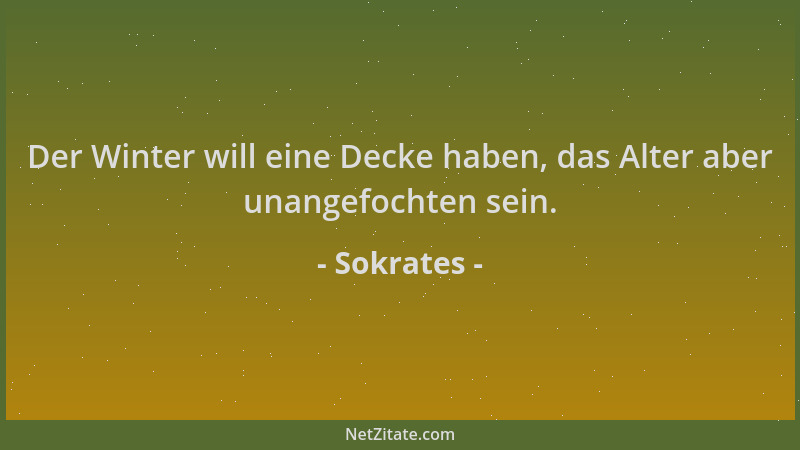 Sokrates - Der Winter will eine Decke haben, das Alter aber unangefochten sein....