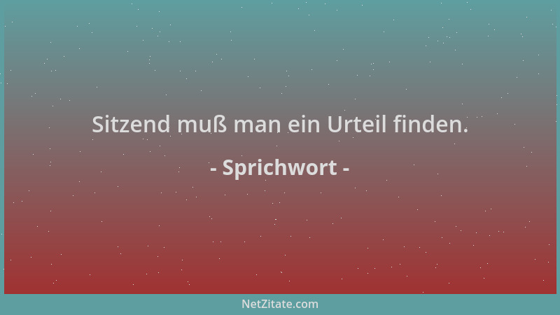 Sprichwort - Sitzend muß man ein Urteil finden....