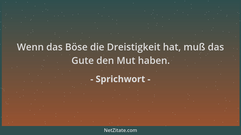Sprichwort - Wenn das Böse die Dreistigkeit hat, muß das Gute den Mut haben....