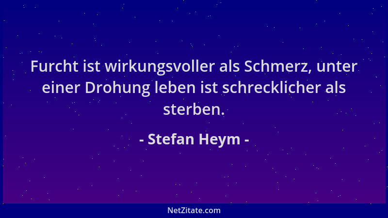 Stefan Heym - Furcht ist wirkungsvoller als Schmerz, unter einer Drohung leben ist schrecklicher als sterben....