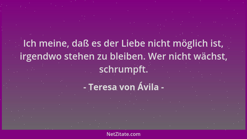 Teresa von Ávila - Ich meine, daß es der Liebe nicht möglich ist, irgendwo stehen zu bleiben. Wer nicht wächst, schrumpft....