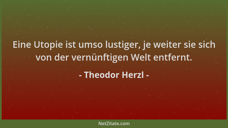 Theodor Herzl - Eine Utopie ist umso lustiger, je weiter sie sich von der vernünftigen Welt entfernt....