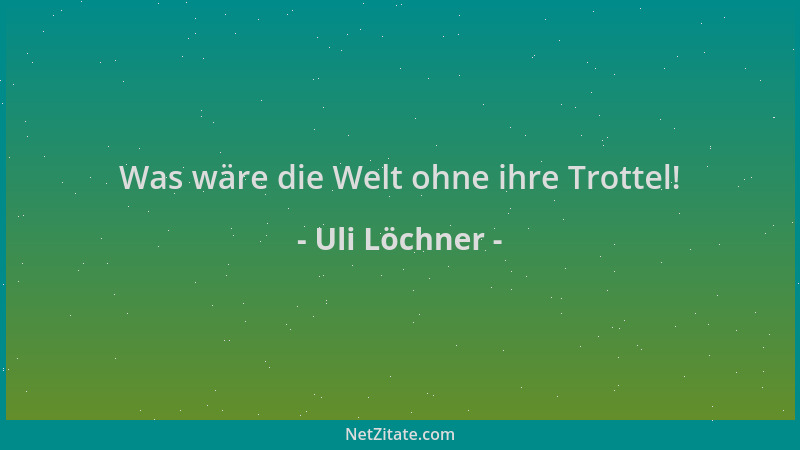 Uli Löchner - Was wäre die Welt ohne ihre Trottel!...