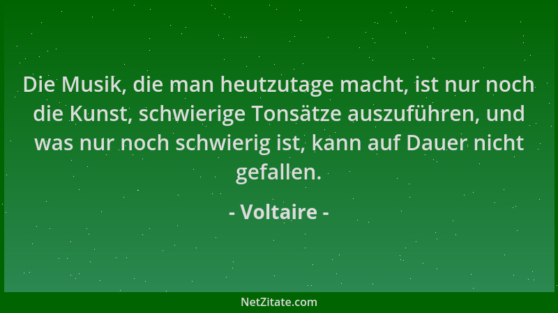 Voltaire - Die Musik, die man heutzutage macht, ist nur noch die Kunst, schwierige Tonsätze auszuführen, und was nur noch s...