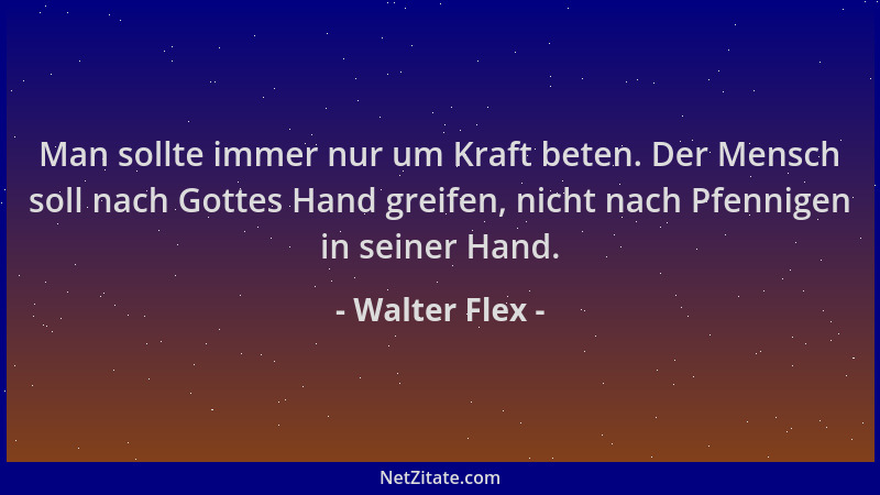 Walter Flex - Man sollte immer nur um Kraft beten. Der Mensch soll nach Gottes Hand greifen, nicht nach Pfennigen in seiner...