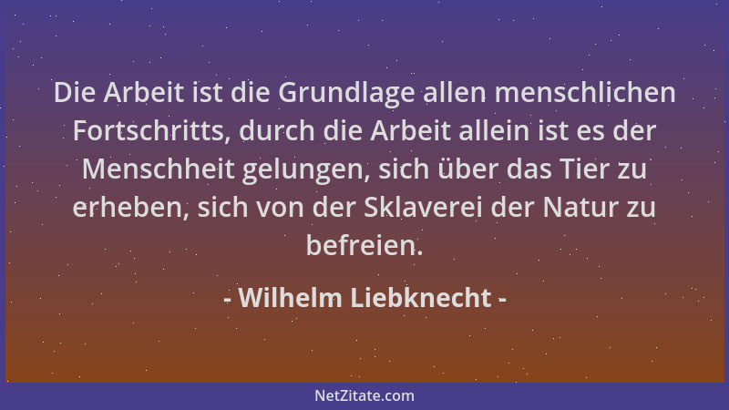 Wilhelm Liebknecht - Die Arbeit ist die Grundlage allen menschlichen Fortschritts, durch die Arbeit allein ist es der Mensc...