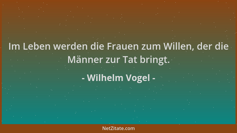 Wilhelm Vogel - Im Leben werden die Frauen zum Willen, der die Männer zur Tat bringt....