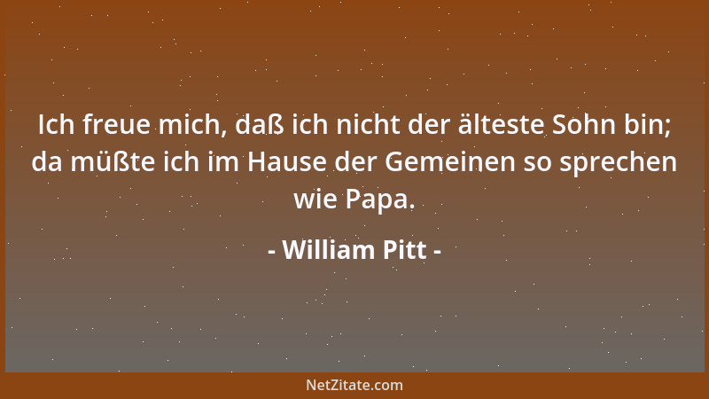 William Pitt - Ich freue mich, daß ich nicht der älteste Sohn bin; da müßte ich im Hause der Gemeinen so sprechen wie Papa....