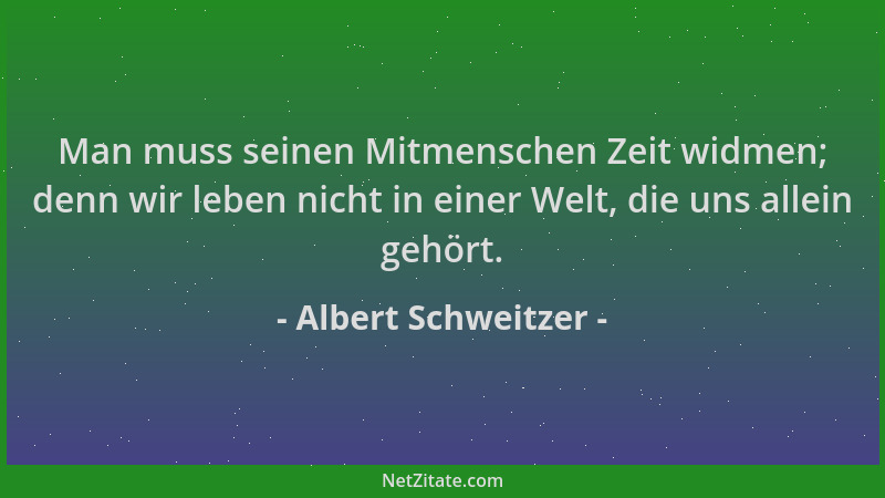 Albert Schweitzer - Man muss seinen Mitmenschen Zeit widmen; denn wir leben nicht in einer Welt, die uns allein gehört....