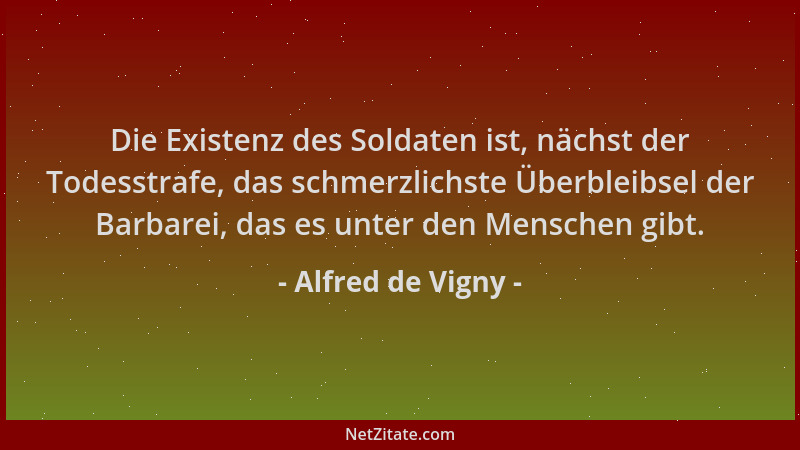 Alfred de Vigny - Die Existenz des Soldaten ist, nächst der Todesstrafe, das schmerzlichste Überbleibsel der Barbarei, das...