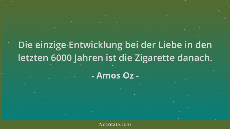 Amos Oz - Die einzige Entwicklung bei der Liebe in den letzten 6000 Jahren ist die Zigarette danach....