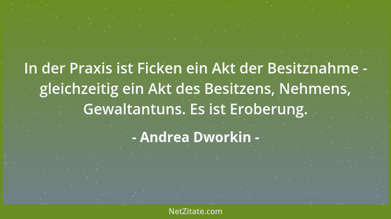 Andrea Dworkin - Terror strahlt aus vom Mann, Terror erleuchtet sein Wesen, Terror ist sein Lebenszweck....