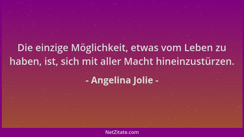 Angelina Jolie - Die einzige Möglichkeit, etwas vom Leben zu haben, ist, sich mit aller Macht hineinzustürzen....