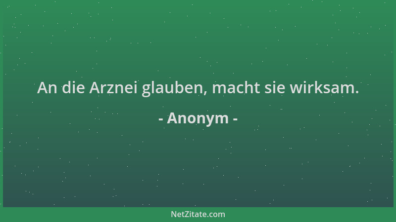 Anonym - An die Arznei glauben, macht sie wirksam....
