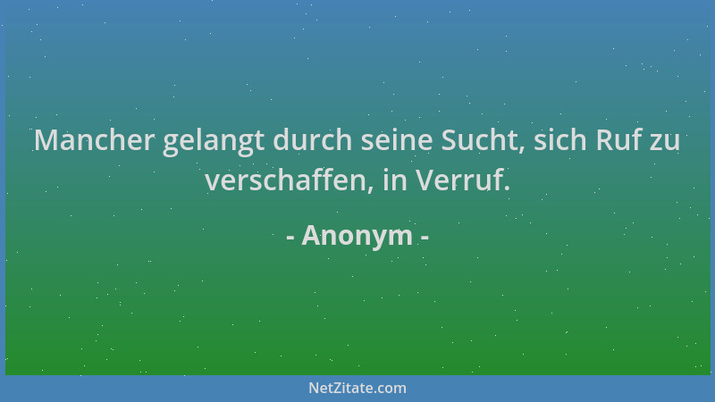 Anonym - Mancher gelangt durch seine Sucht, sich Ruf zu verschaffen, in Verruf....