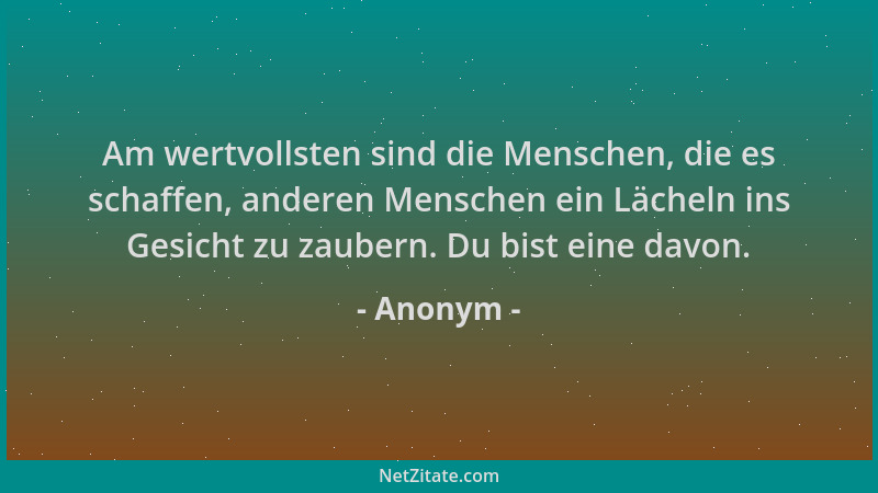 Anonym - Am wertvollsten sind die Menschen, die es schaffen, anderen Menschen ein Lächeln ins Gesicht zu zaubern. Du bist e...