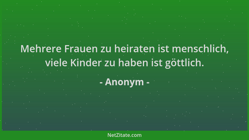 Anonym - Mehrere Frauen zu heiraten ist menschlich, viele Kinder zu haben ist göttlich....