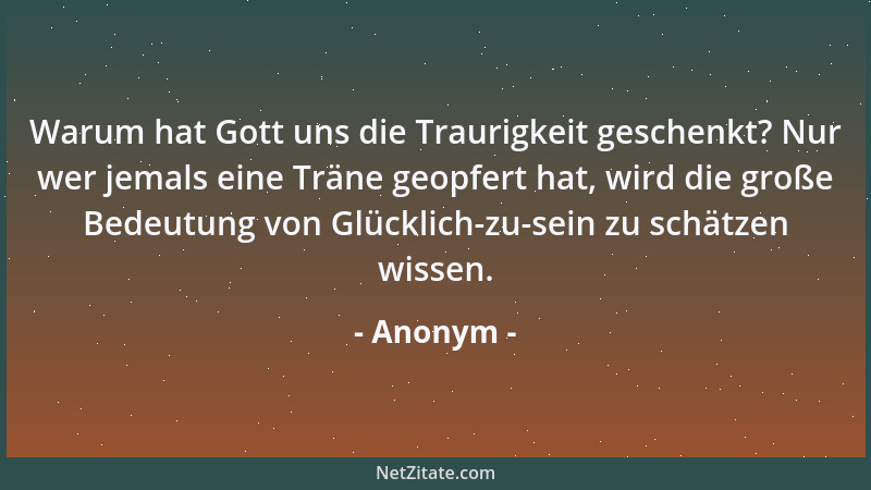 Anonym - Warum hat Gott uns die Traurigkeit geschenkt? Nur wer jemals eine Träne geopfert hat, wird die große Bedeutung von...