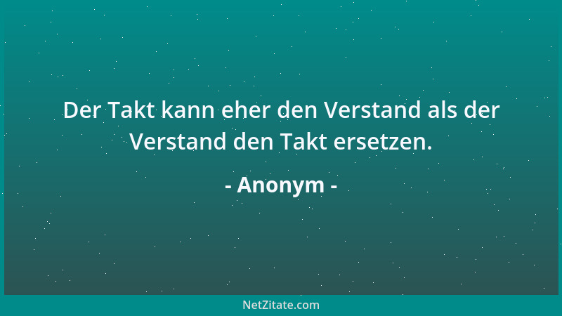Anonym - Der Takt kann eher den Verstand als der Verstand den Takt ersetzen....