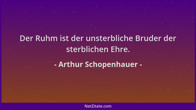 Arthur Schopenhauer - Der Ruhm ist der unsterbliche Bruder der sterblichen Ehre....