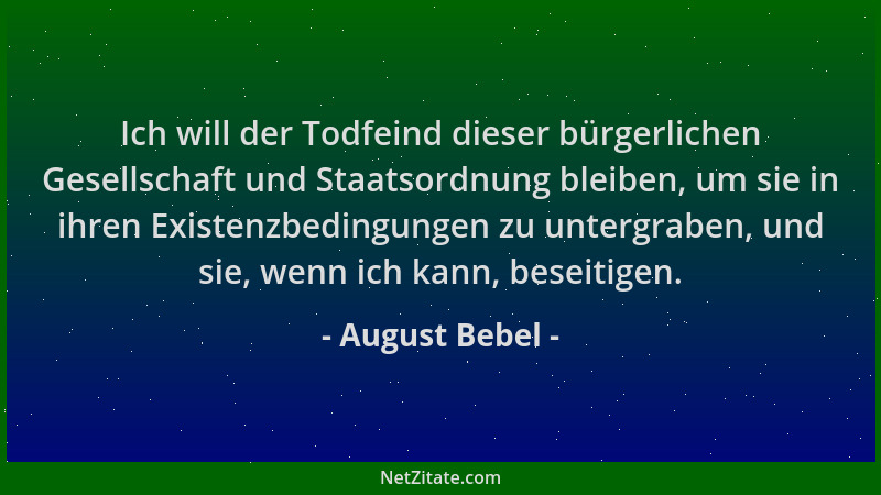 August Bebel - Ich will der Todfeind dieser bürgerlichen Gesellschaft und Staatsordnung bleiben, um sie in ihren Existenzbe...