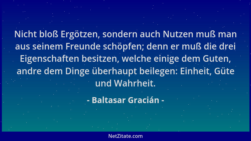Baltasar Gracián - Nicht bloß Ergötzen, sondern auch Nutzen muß man aus seinem Freunde schöpfen; denn er muß die drei Eigen...