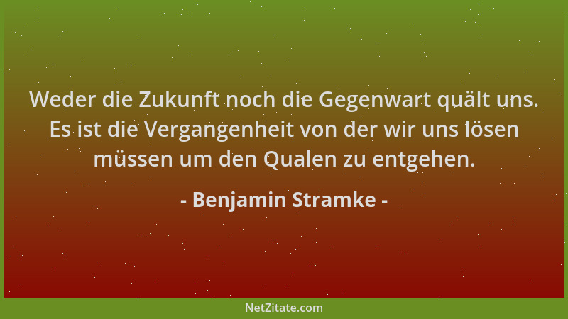 Benjamin Stramke - Weder die Zukunft noch die Gegenwart quält uns. Es ist die Vergangenheit von der wir uns lösen müssen um...