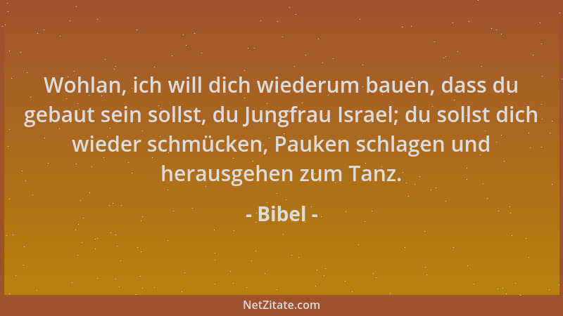 Bibel - Wohlan, ich will dich wiederum bauen, dass du gebaut sein sollst, du Jungfrau Israel; du sollst dich wieder schmück...