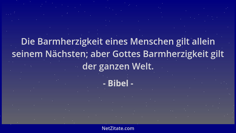 Bibel - Die Barmherzigkeit eines Menschen gilt allein seinem Nächsten; aber Gottes Barmherzigkeit gilt der ganzen Welt....