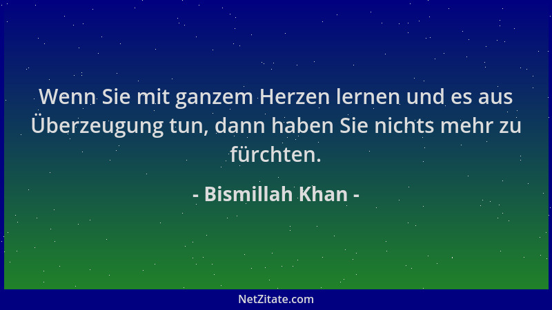Bismillah Khan - Wenn Sie mit ganzem Herzen lernen und es aus Überzeugung tun, dann haben Sie nichts mehr zu fürchten....