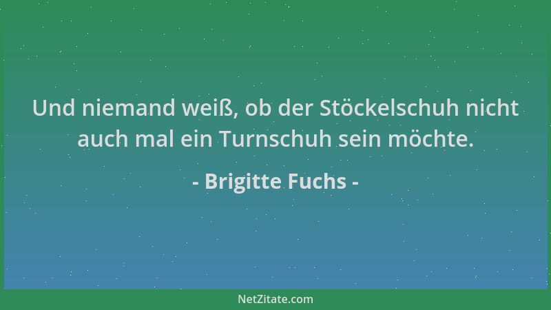 Brigitte Fuchs - Und niemand weiß, ob der Stöckelschuh nicht auch mal ein Turnschuh sein möchte....