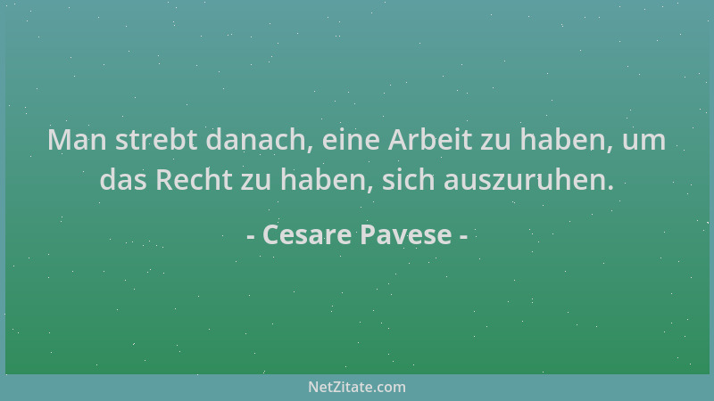 Cesare Pavese - Man strebt danach, eine Arbeit zu haben, um das Recht zu haben, sich auszuruhen....