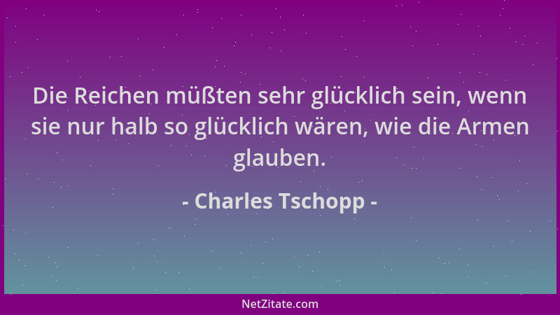 Charles Tschopp - Die Reichen müßten sehr glücklich sein, wenn sie nur halb so glücklich wären, wie die Armen glauben....